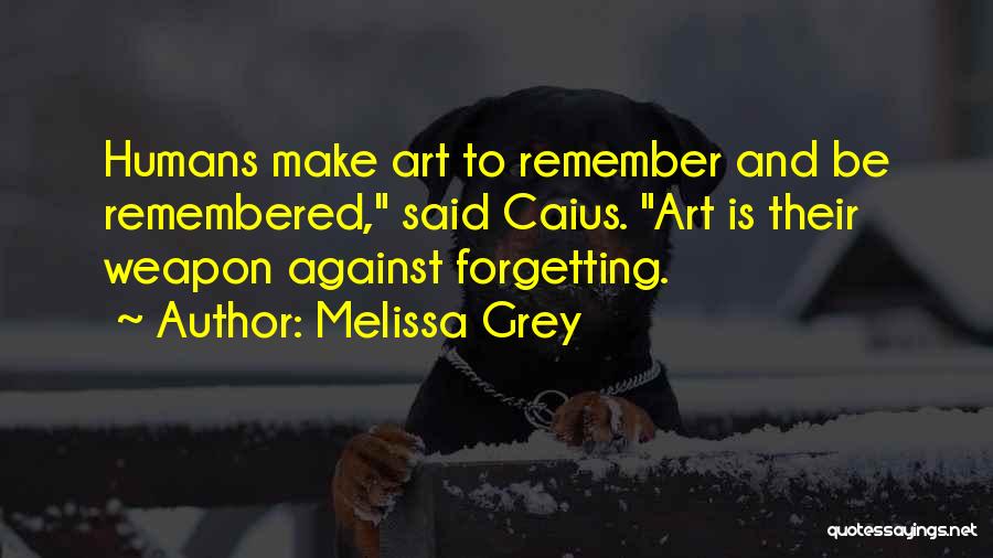 Melissa Grey Quotes: Humans Make Art To Remember And Be Remembered, Said Caius. Art Is Their Weapon Against Forgetting.