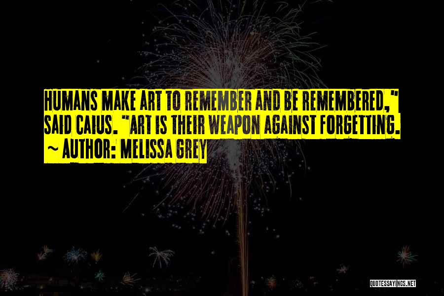 Melissa Grey Quotes: Humans Make Art To Remember And Be Remembered, Said Caius. Art Is Their Weapon Against Forgetting.