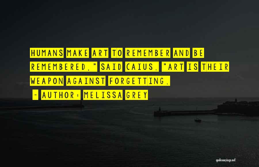 Melissa Grey Quotes: Humans Make Art To Remember And Be Remembered, Said Caius. Art Is Their Weapon Against Forgetting.