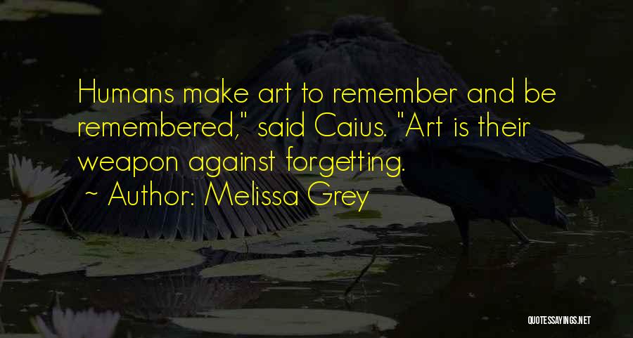 Melissa Grey Quotes: Humans Make Art To Remember And Be Remembered, Said Caius. Art Is Their Weapon Against Forgetting.