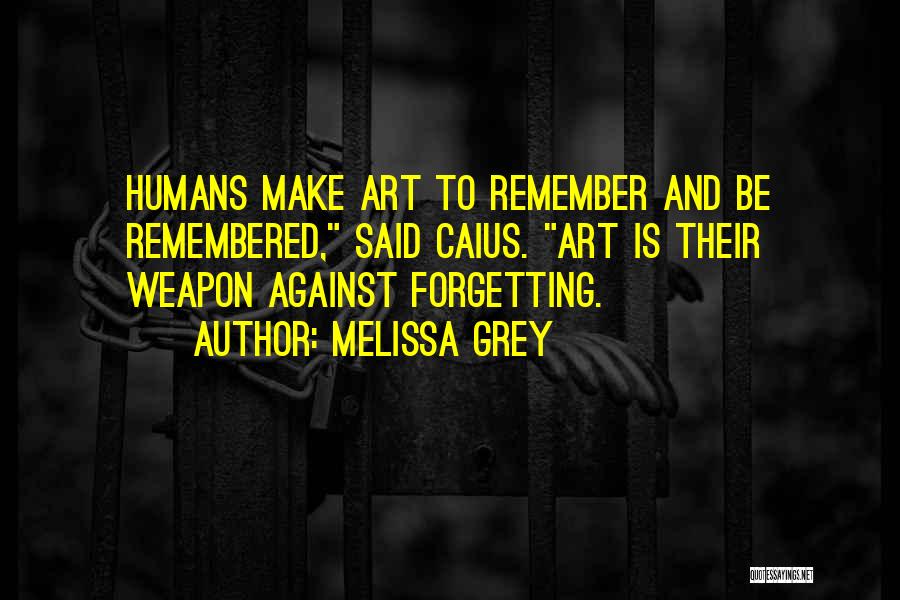 Melissa Grey Quotes: Humans Make Art To Remember And Be Remembered, Said Caius. Art Is Their Weapon Against Forgetting.