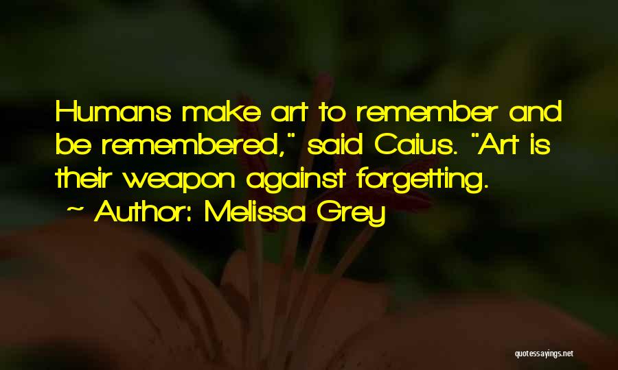 Melissa Grey Quotes: Humans Make Art To Remember And Be Remembered, Said Caius. Art Is Their Weapon Against Forgetting.