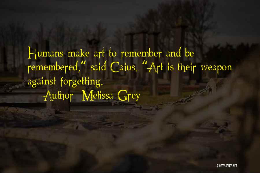 Melissa Grey Quotes: Humans Make Art To Remember And Be Remembered, Said Caius. Art Is Their Weapon Against Forgetting.