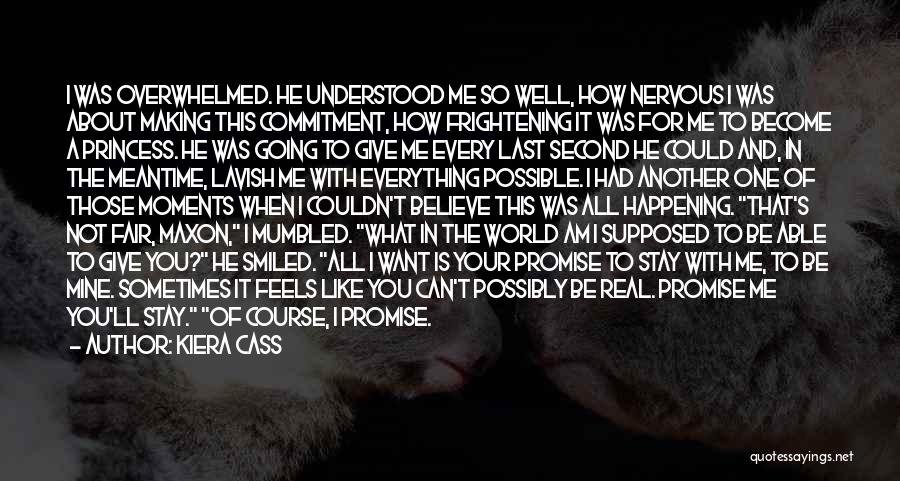 Kiera Cass Quotes: I Was Overwhelmed. He Understood Me So Well, How Nervous I Was About Making This Commitment, How Frightening It Was