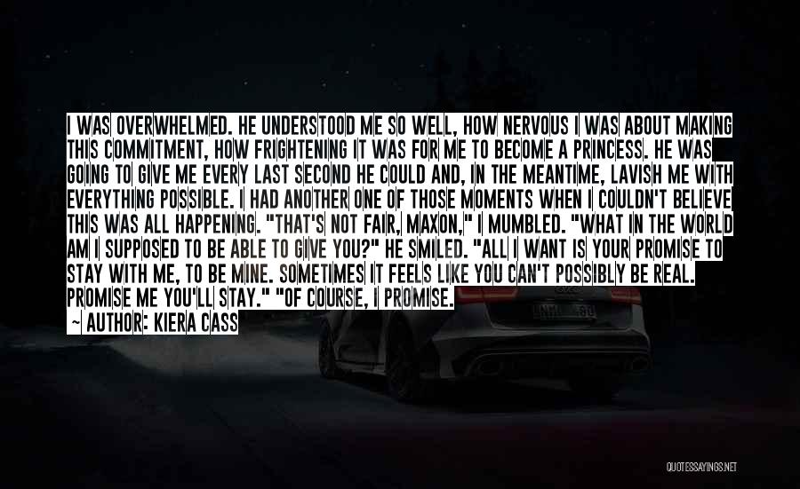 Kiera Cass Quotes: I Was Overwhelmed. He Understood Me So Well, How Nervous I Was About Making This Commitment, How Frightening It Was