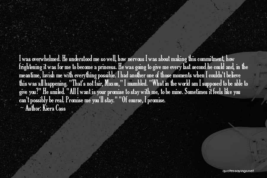 Kiera Cass Quotes: I Was Overwhelmed. He Understood Me So Well, How Nervous I Was About Making This Commitment, How Frightening It Was