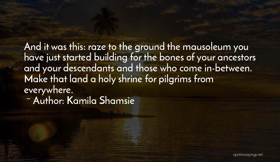 Kamila Shamsie Quotes: And It Was This: Raze To The Ground The Mausoleum You Have Just Started Building For The Bones Of Your
