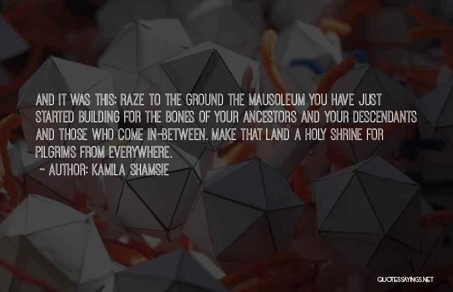 Kamila Shamsie Quotes: And It Was This: Raze To The Ground The Mausoleum You Have Just Started Building For The Bones Of Your