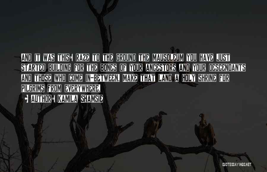 Kamila Shamsie Quotes: And It Was This: Raze To The Ground The Mausoleum You Have Just Started Building For The Bones Of Your
