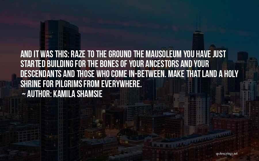 Kamila Shamsie Quotes: And It Was This: Raze To The Ground The Mausoleum You Have Just Started Building For The Bones Of Your