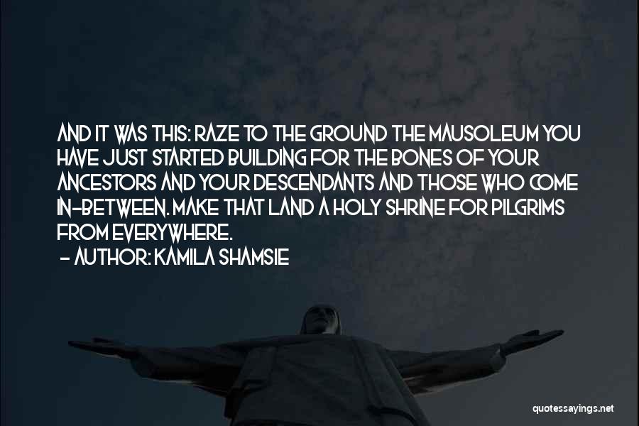 Kamila Shamsie Quotes: And It Was This: Raze To The Ground The Mausoleum You Have Just Started Building For The Bones Of Your