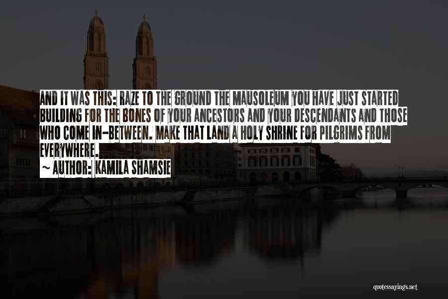 Kamila Shamsie Quotes: And It Was This: Raze To The Ground The Mausoleum You Have Just Started Building For The Bones Of Your