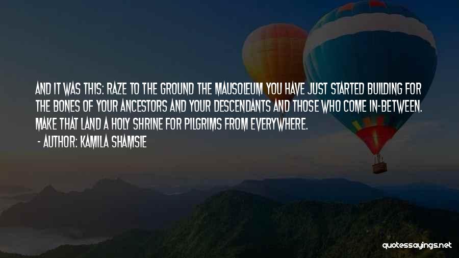 Kamila Shamsie Quotes: And It Was This: Raze To The Ground The Mausoleum You Have Just Started Building For The Bones Of Your