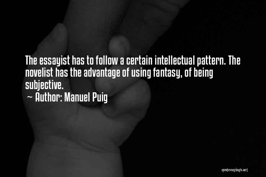 Manuel Puig Quotes: The Essayist Has To Follow A Certain Intellectual Pattern. The Novelist Has The Advantage Of Using Fantasy, Of Being Subjective.