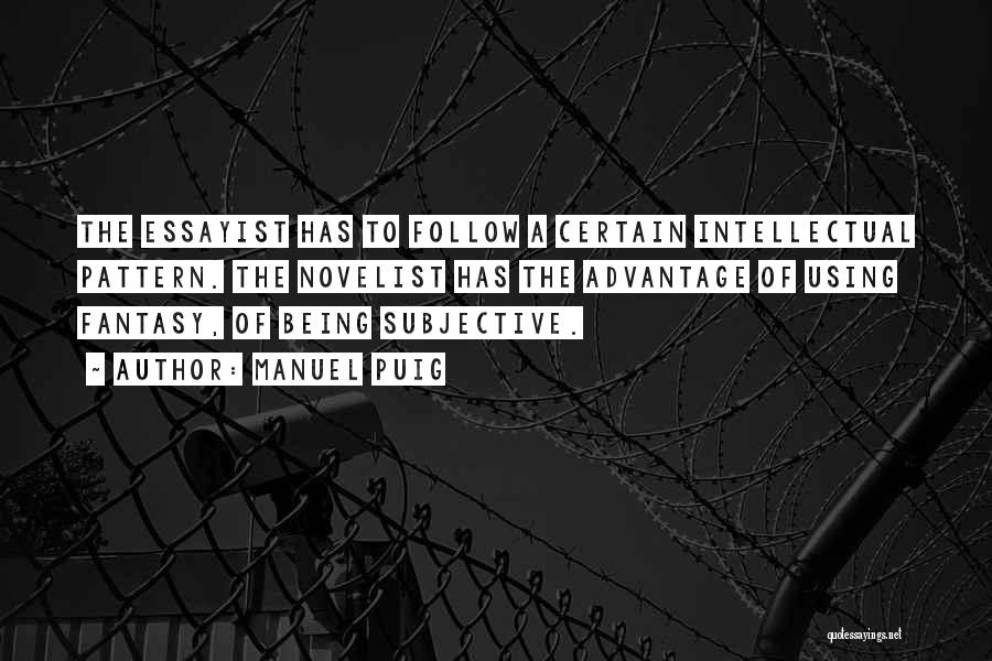 Manuel Puig Quotes: The Essayist Has To Follow A Certain Intellectual Pattern. The Novelist Has The Advantage Of Using Fantasy, Of Being Subjective.