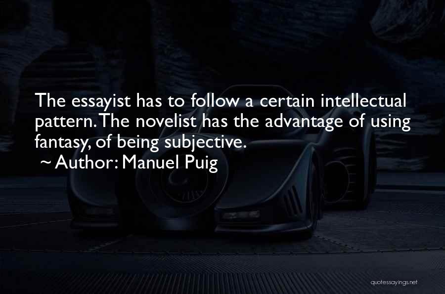 Manuel Puig Quotes: The Essayist Has To Follow A Certain Intellectual Pattern. The Novelist Has The Advantage Of Using Fantasy, Of Being Subjective.