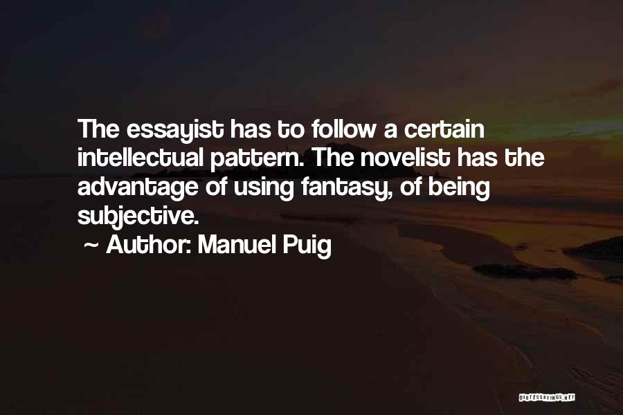 Manuel Puig Quotes: The Essayist Has To Follow A Certain Intellectual Pattern. The Novelist Has The Advantage Of Using Fantasy, Of Being Subjective.