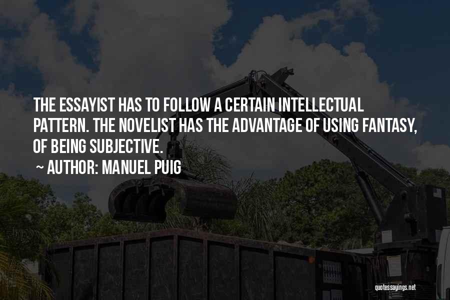 Manuel Puig Quotes: The Essayist Has To Follow A Certain Intellectual Pattern. The Novelist Has The Advantage Of Using Fantasy, Of Being Subjective.