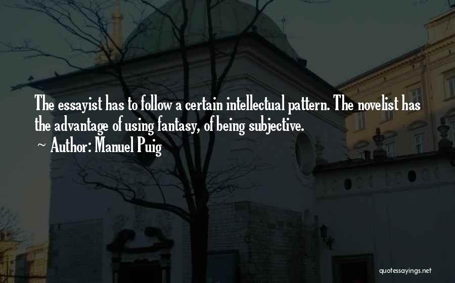 Manuel Puig Quotes: The Essayist Has To Follow A Certain Intellectual Pattern. The Novelist Has The Advantage Of Using Fantasy, Of Being Subjective.