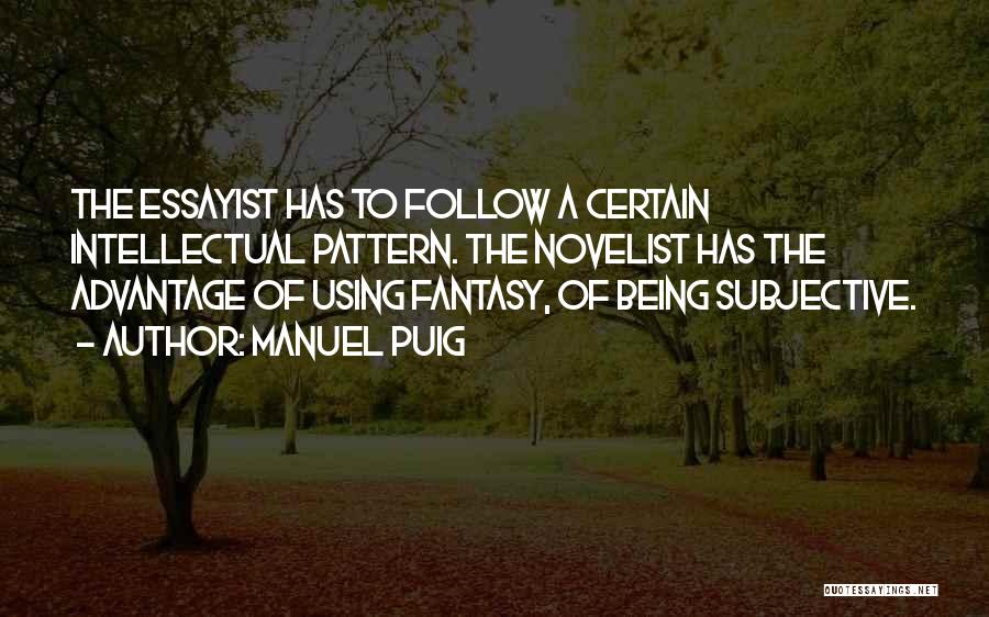 Manuel Puig Quotes: The Essayist Has To Follow A Certain Intellectual Pattern. The Novelist Has The Advantage Of Using Fantasy, Of Being Subjective.