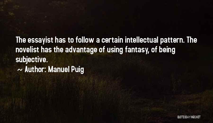 Manuel Puig Quotes: The Essayist Has To Follow A Certain Intellectual Pattern. The Novelist Has The Advantage Of Using Fantasy, Of Being Subjective.