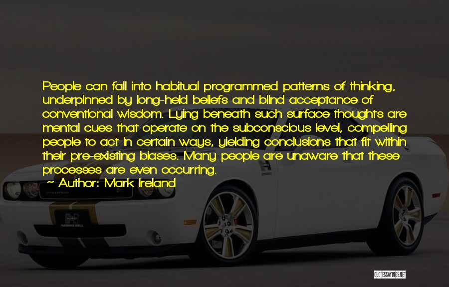 Mark Ireland Quotes: People Can Fall Into Habitual Programmed Patterns Of Thinking, Underpinned By Long-held Beliefs And Blind Acceptance Of Conventional Wisdom. Lying