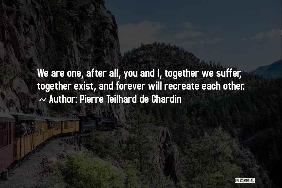 Pierre Teilhard De Chardin Quotes: We Are One, After All, You And I, Together We Suffer, Together Exist, And Forever Will Recreate Each Other.