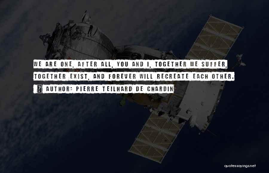 Pierre Teilhard De Chardin Quotes: We Are One, After All, You And I, Together We Suffer, Together Exist, And Forever Will Recreate Each Other.