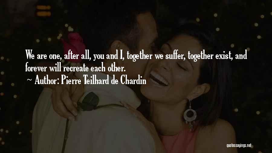 Pierre Teilhard De Chardin Quotes: We Are One, After All, You And I, Together We Suffer, Together Exist, And Forever Will Recreate Each Other.