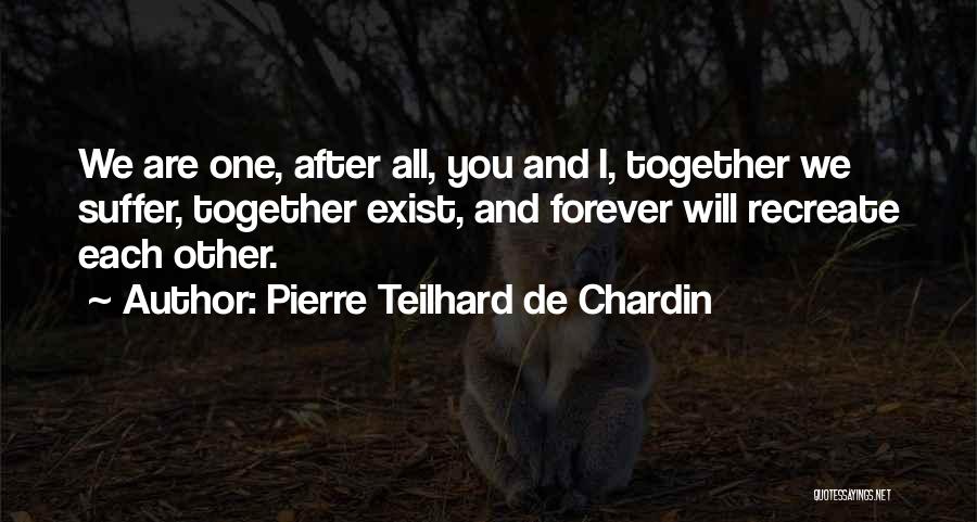 Pierre Teilhard De Chardin Quotes: We Are One, After All, You And I, Together We Suffer, Together Exist, And Forever Will Recreate Each Other.