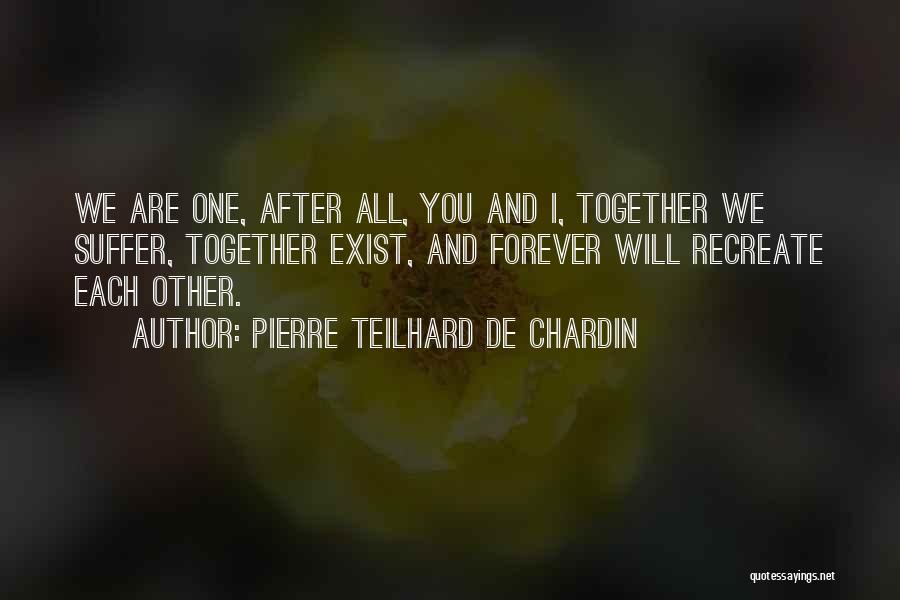 Pierre Teilhard De Chardin Quotes: We Are One, After All, You And I, Together We Suffer, Together Exist, And Forever Will Recreate Each Other.