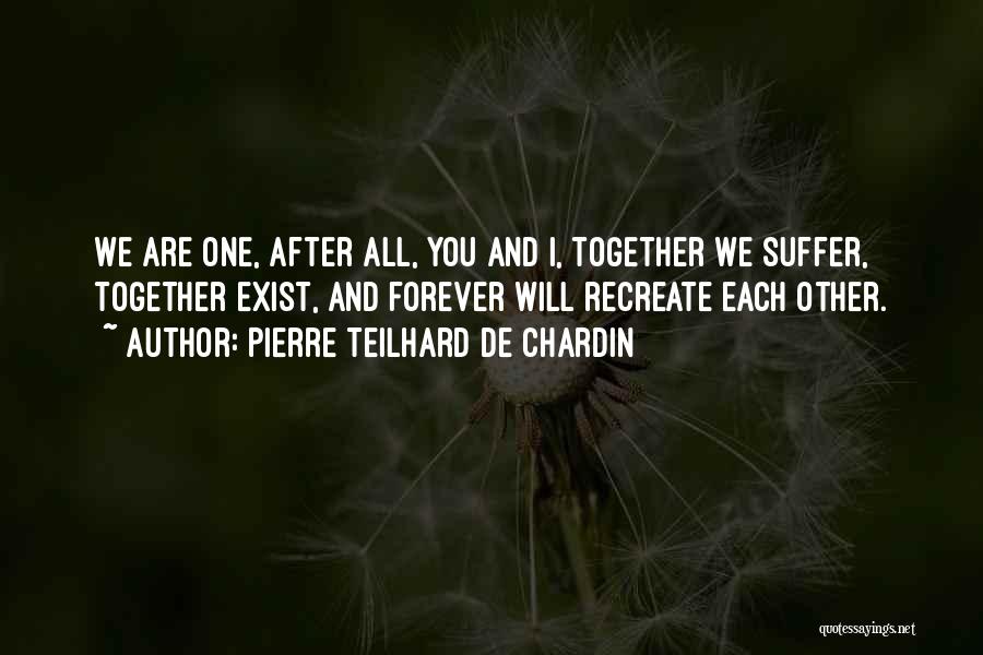 Pierre Teilhard De Chardin Quotes: We Are One, After All, You And I, Together We Suffer, Together Exist, And Forever Will Recreate Each Other.