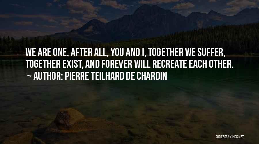 Pierre Teilhard De Chardin Quotes: We Are One, After All, You And I, Together We Suffer, Together Exist, And Forever Will Recreate Each Other.