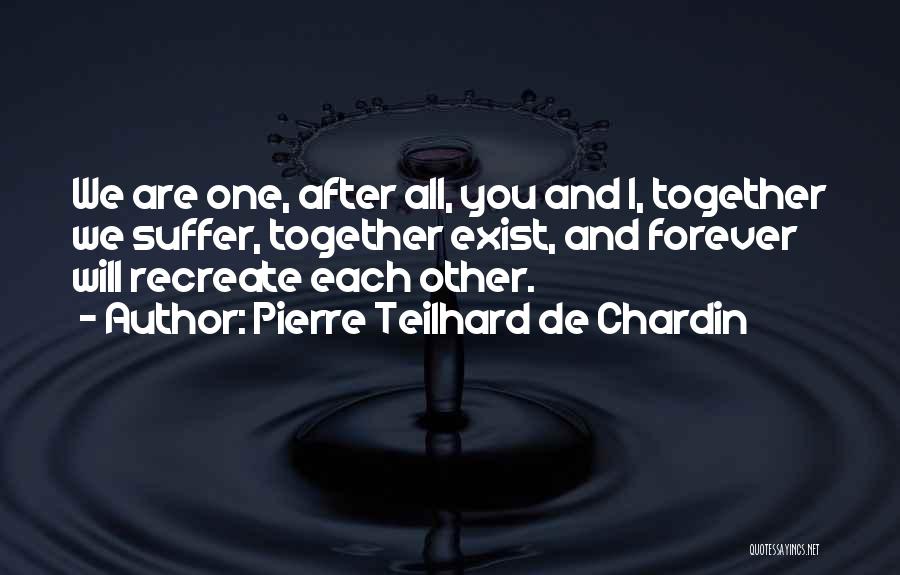 Pierre Teilhard De Chardin Quotes: We Are One, After All, You And I, Together We Suffer, Together Exist, And Forever Will Recreate Each Other.