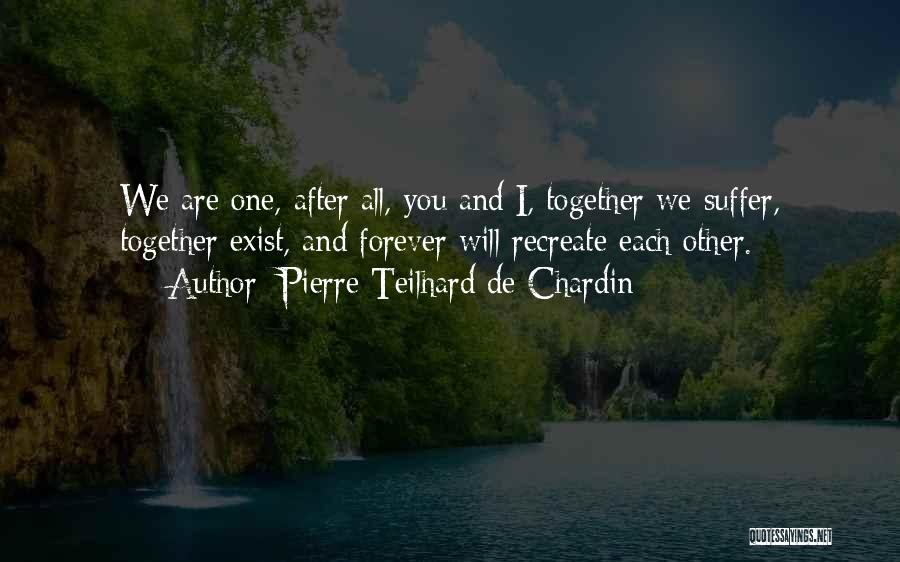 Pierre Teilhard De Chardin Quotes: We Are One, After All, You And I, Together We Suffer, Together Exist, And Forever Will Recreate Each Other.