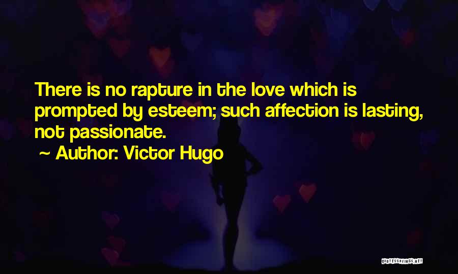 Victor Hugo Quotes: There Is No Rapture In The Love Which Is Prompted By Esteem; Such Affection Is Lasting, Not Passionate.