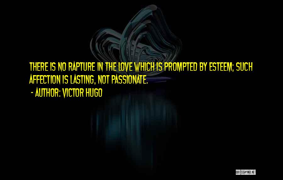 Victor Hugo Quotes: There Is No Rapture In The Love Which Is Prompted By Esteem; Such Affection Is Lasting, Not Passionate.