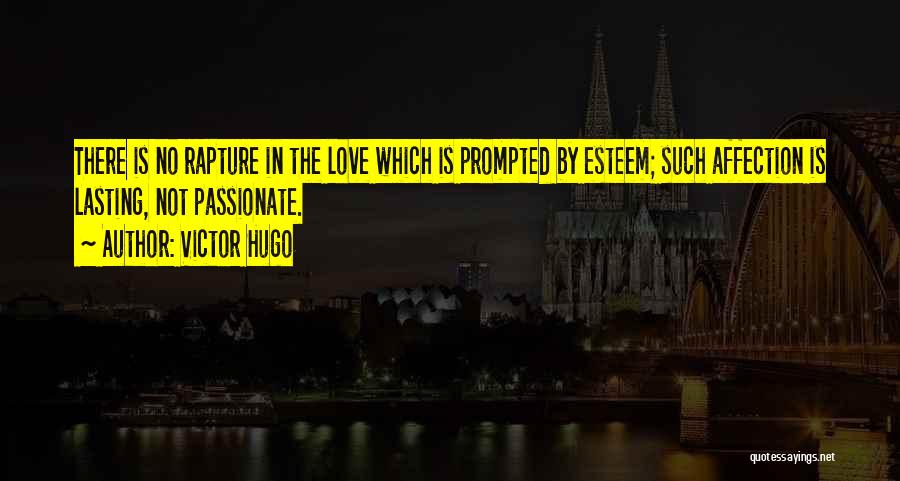 Victor Hugo Quotes: There Is No Rapture In The Love Which Is Prompted By Esteem; Such Affection Is Lasting, Not Passionate.