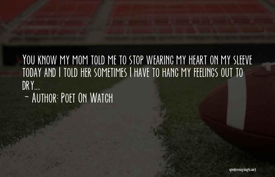 Poet On Watch Quotes: You Know My Mom Told Me To Stop Wearing My Heart On My Sleeve Today And I Told Her Sometimes