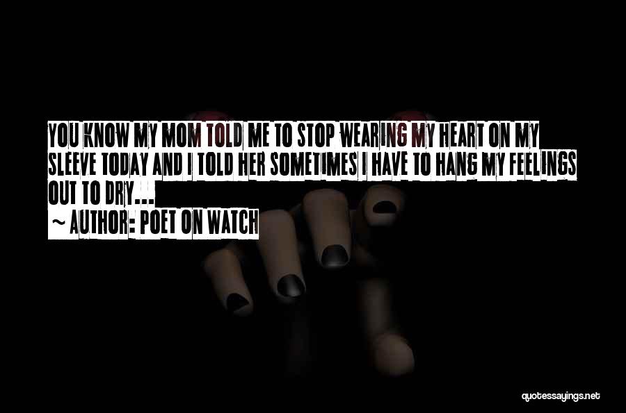 Poet On Watch Quotes: You Know My Mom Told Me To Stop Wearing My Heart On My Sleeve Today And I Told Her Sometimes