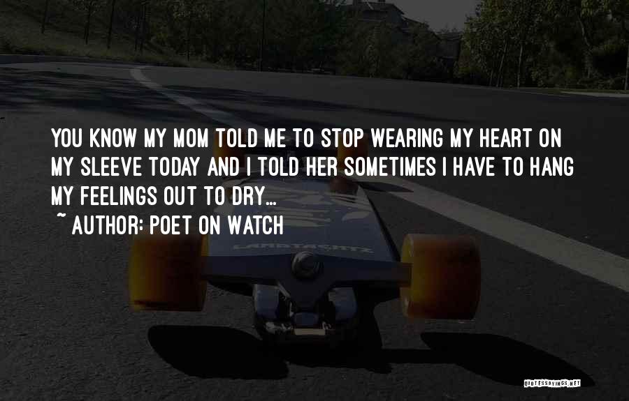 Poet On Watch Quotes: You Know My Mom Told Me To Stop Wearing My Heart On My Sleeve Today And I Told Her Sometimes