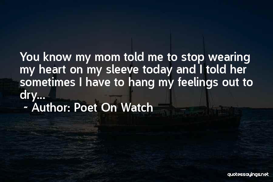 Poet On Watch Quotes: You Know My Mom Told Me To Stop Wearing My Heart On My Sleeve Today And I Told Her Sometimes