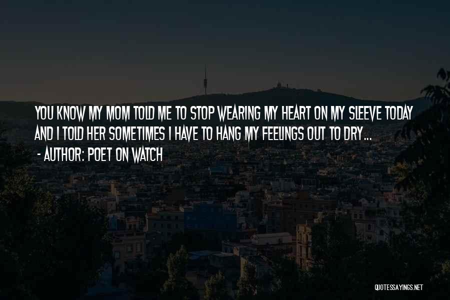 Poet On Watch Quotes: You Know My Mom Told Me To Stop Wearing My Heart On My Sleeve Today And I Told Her Sometimes