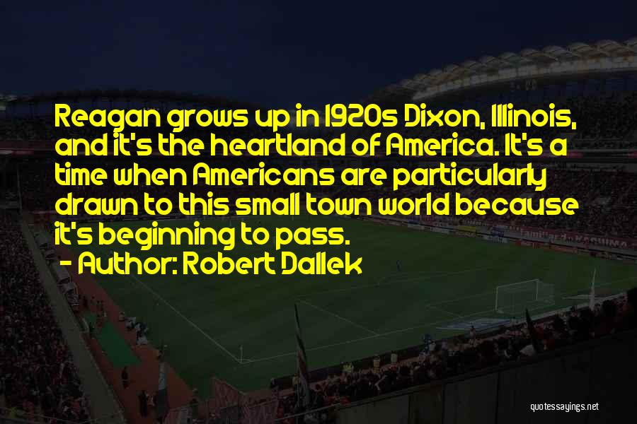 Robert Dallek Quotes: Reagan Grows Up In 1920s Dixon, Illinois, And It's The Heartland Of America. It's A Time When Americans Are Particularly