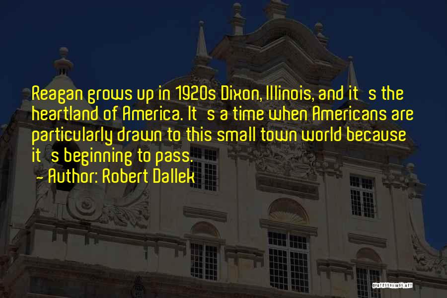 Robert Dallek Quotes: Reagan Grows Up In 1920s Dixon, Illinois, And It's The Heartland Of America. It's A Time When Americans Are Particularly