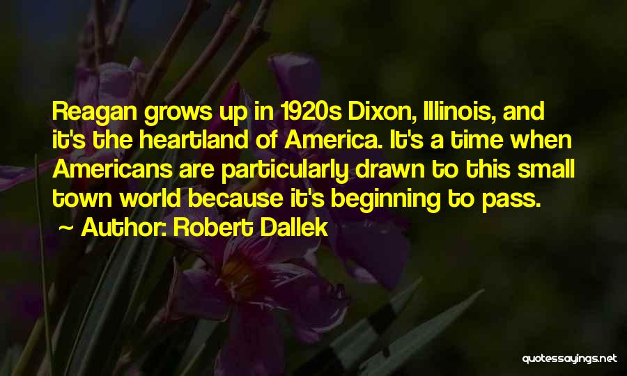 Robert Dallek Quotes: Reagan Grows Up In 1920s Dixon, Illinois, And It's The Heartland Of America. It's A Time When Americans Are Particularly