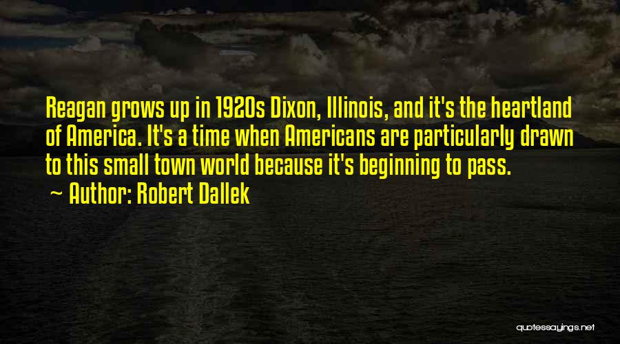 Robert Dallek Quotes: Reagan Grows Up In 1920s Dixon, Illinois, And It's The Heartland Of America. It's A Time When Americans Are Particularly