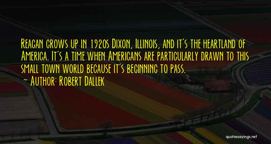 Robert Dallek Quotes: Reagan Grows Up In 1920s Dixon, Illinois, And It's The Heartland Of America. It's A Time When Americans Are Particularly