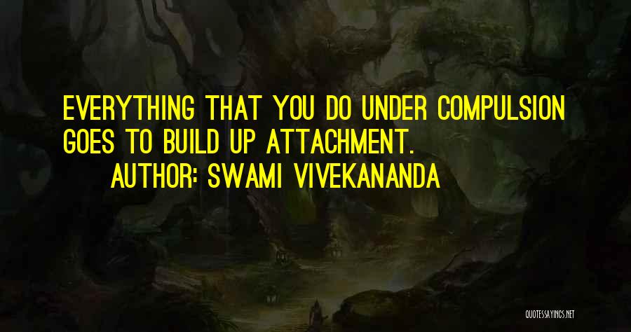 Swami Vivekananda Quotes: Everything That You Do Under Compulsion Goes To Build Up Attachment.