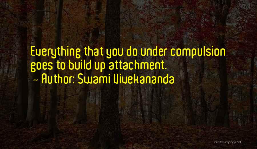 Swami Vivekananda Quotes: Everything That You Do Under Compulsion Goes To Build Up Attachment.